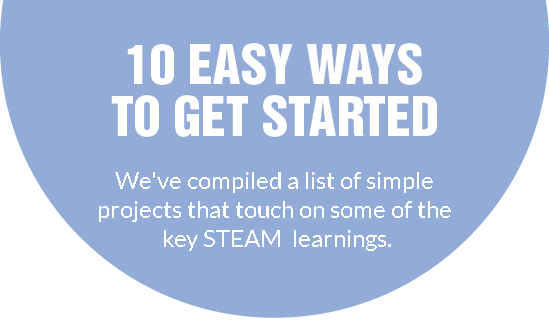 10 Easy Ways to Get Started: We've compiled a list of simple projects that touch on some of the key STEAM learnings