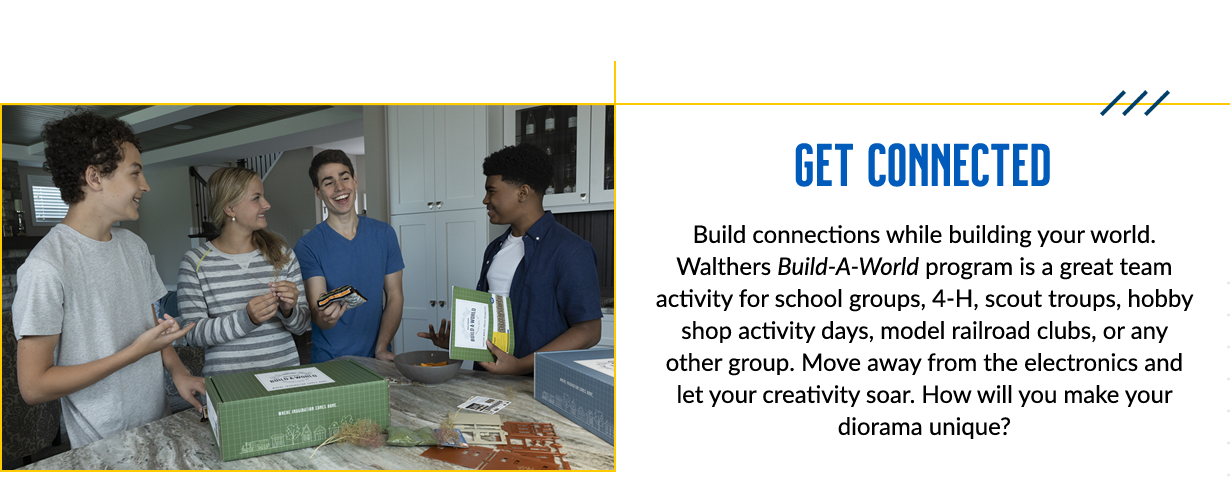 Get Connected! Build connections while building your world! Walthers Build-A-World program is a great team activity for school groups, 4-H, scout troups, hobby shop activity days, model railroad clubs, or any other group.